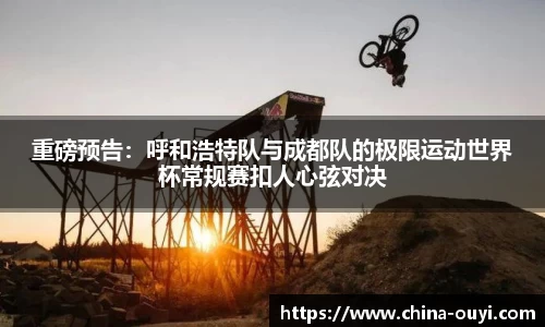 重磅预告：呼和浩特队与成都队的极限运动世界杯常规赛扣人心弦对决