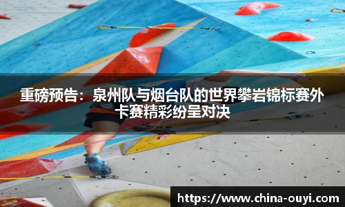 重磅预告：泉州队与烟台队的世界攀岩锦标赛外卡赛精彩纷呈对决